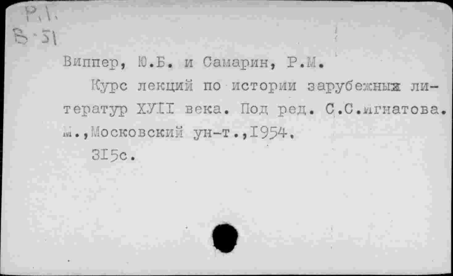 ﻿Виппер, Ю.Б. и Самарин, Р.М.
Курс лекций по истории зарубежных литератур ХУ11 века. Под ред. С.С.Игнатова, ш., Моско в ский ун-т., 1954-.
315с.